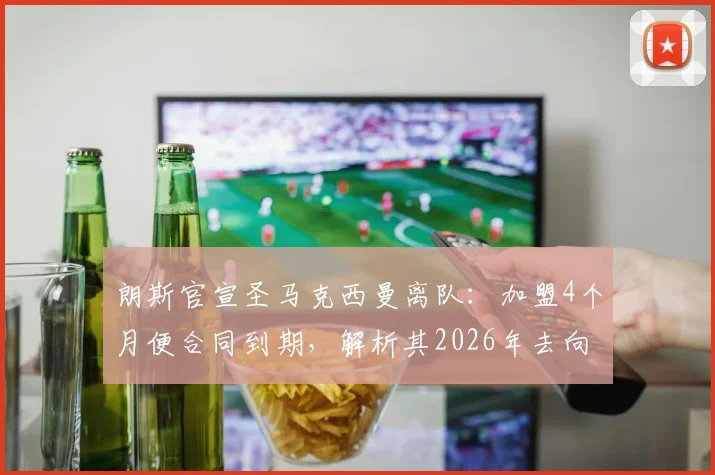 朗斯官宣圣马克西曼离队：加盟4个月便合同到期，解析其2026年去向及对球队影响