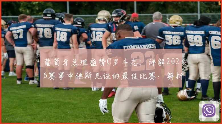 葡萄牙总理盛赞C罗斗志:详解2026赛事中他所见证的最佳比赛,解析其背后精神内核