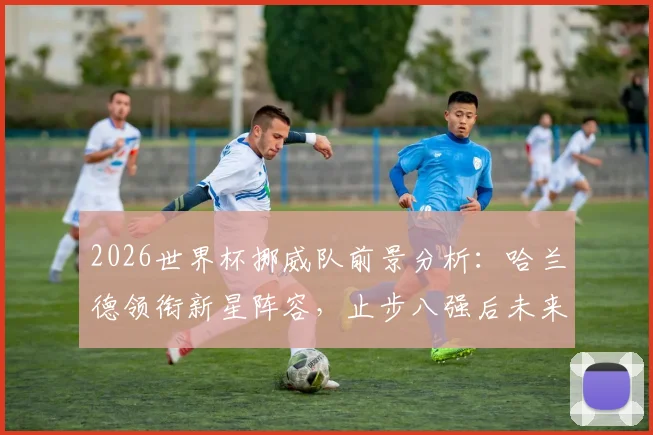 2026世界杯挪威队前景分析：哈兰德领衔新星阵容，止步八强后未来可期