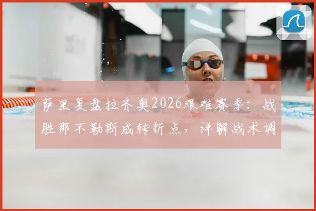 萨里复盘拉齐奥2026艰难赛季:战胜那不勒斯成转折点,详解战术调整与未来展望