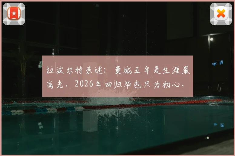 拉波尔特亲述：曼城五年是生涯最高光，2026年回归毕包只为初心，金钱绝非考量因素