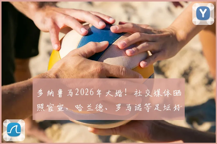 多纳鲁马2026年大婚！社交媒体晒照官宣，哈兰德、罗马诺等足坛好友评论区刷屏送祝福，妻子身份与婚礼细节曝光