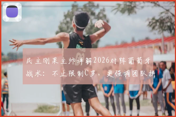 民主刚果主帅详解2026对阵葡萄牙战术：不止限制C罗，更强调团队拼尽全力，附赛前关键分析