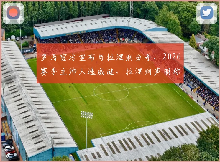 罗马官方宣布与拉涅利分手,2026赛季主帅人选成谜,拉涅利声明称离任非自愿