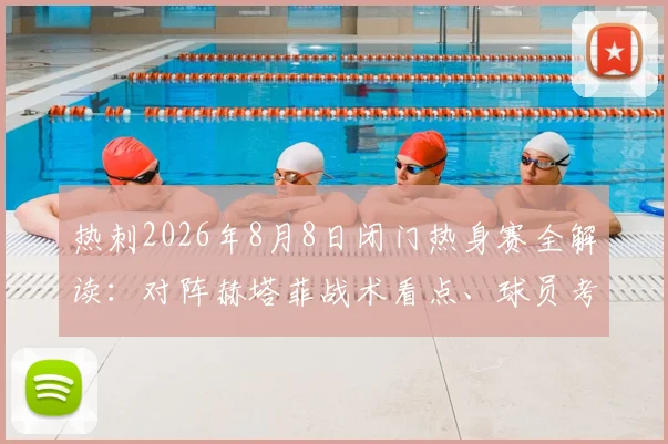 热刺2026年8月8日闭门热身赛全解读：对阵赫塔菲战术看点、球员考察与备战意义