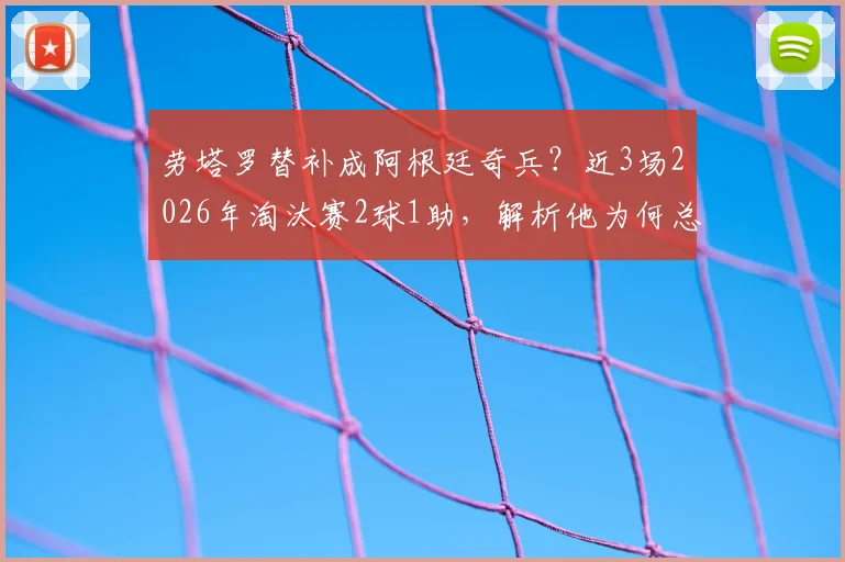 劳塔罗替补成阿根廷奇兵？近3场2026年淘汰赛2球1助，解析他为何总能替补建功