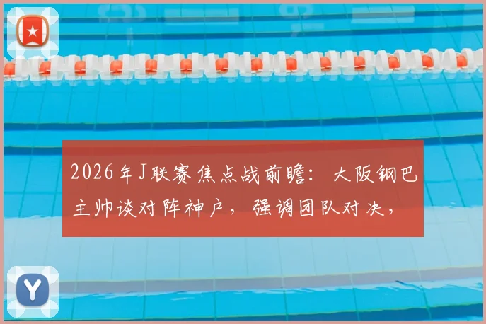 2026年J联赛焦点战前瞻：大阪钢巴主帅谈对阵神户，强调团队对决，拒评单一球员