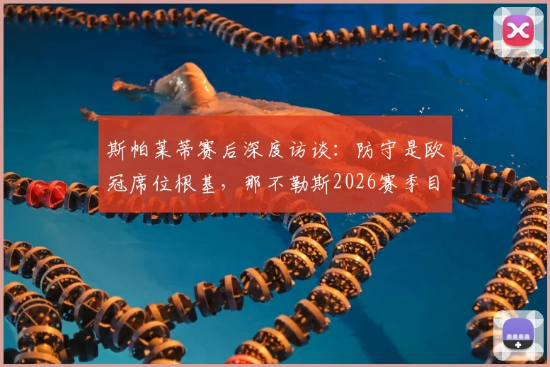 斯帕莱蒂赛后深度访谈：防守是欧冠席位根基，那不勒斯2026赛季目标解析