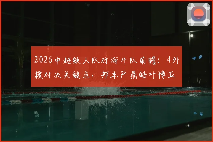 2026中超铁人队对海牛队前瞻:4外援对决关键点,邦本严鼎皓叶博亚战术作用分析