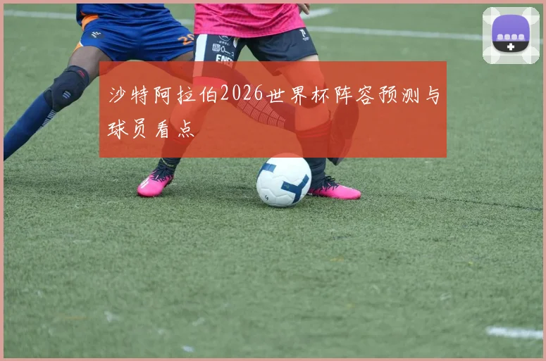 沙特阿拉伯2026世界杯阵容预测与球员看点