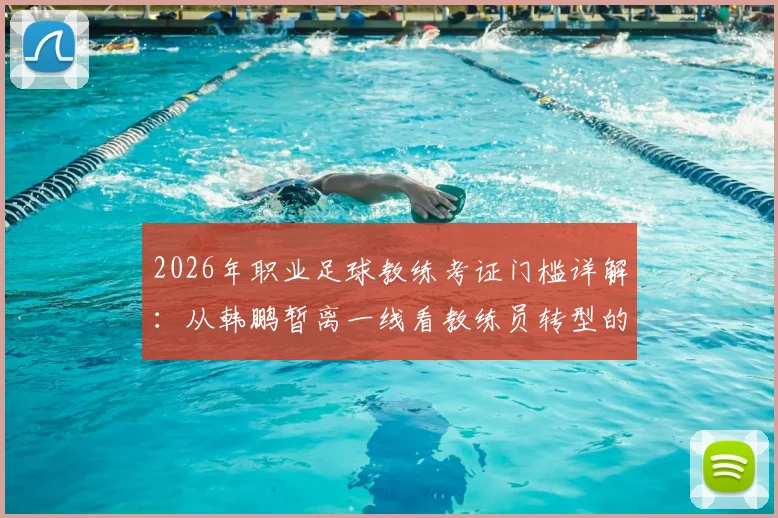 2026年职业足球教练考证门槛详解:从韩鹏暂离一线看教练员转型的必然选择与挑战