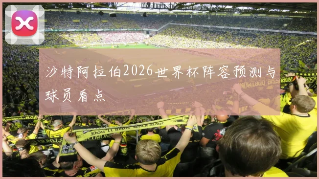 沙特阿拉伯2026世界杯阵容预测与球员看点