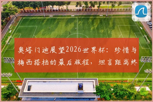 奥塔门迪展望2026世界杯：珍惜与梅西搭档的最后旅程，坦言距离终极梦想仅一步之遥