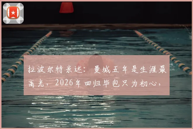拉波尔特亲述:曼城五年是生涯最高光,2026年回归毕包只为初心,金钱绝非考量因素
