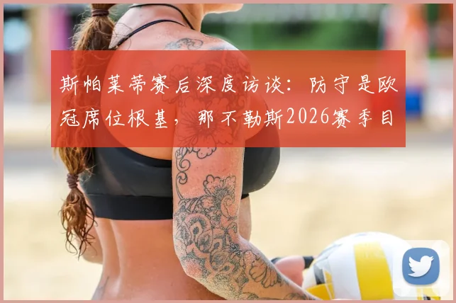 斯帕莱蒂赛后深度访谈:防守是欧冠席位根基,那不勒斯2026赛季目标解析