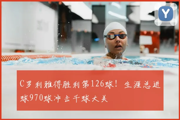 C罗利雅得胜利第126球！生涯总进球970球冲击千球大关