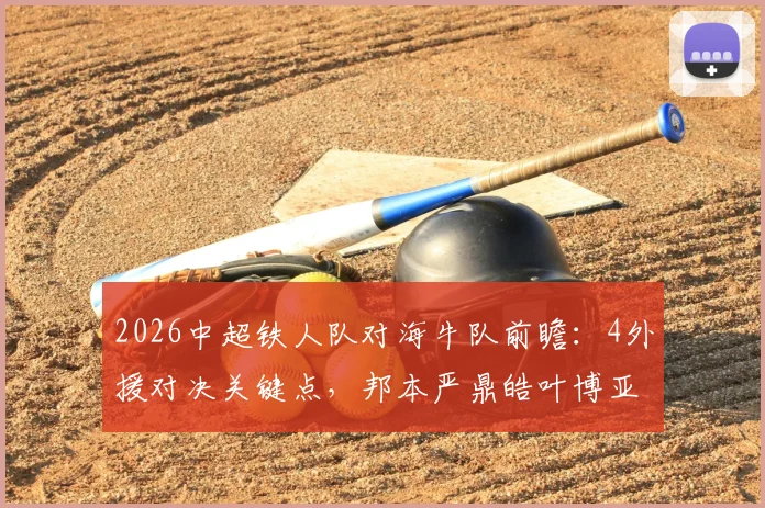 2026中超铁人队对海牛队前瞻：4外援对决关键点，邦本严鼎皓叶博亚战术作用分析