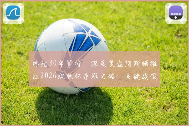 终结30年等待！深度复盘阿斯顿维拉2026欧联杯夺冠之路：关键战役、战术核心与阵容分析全解读