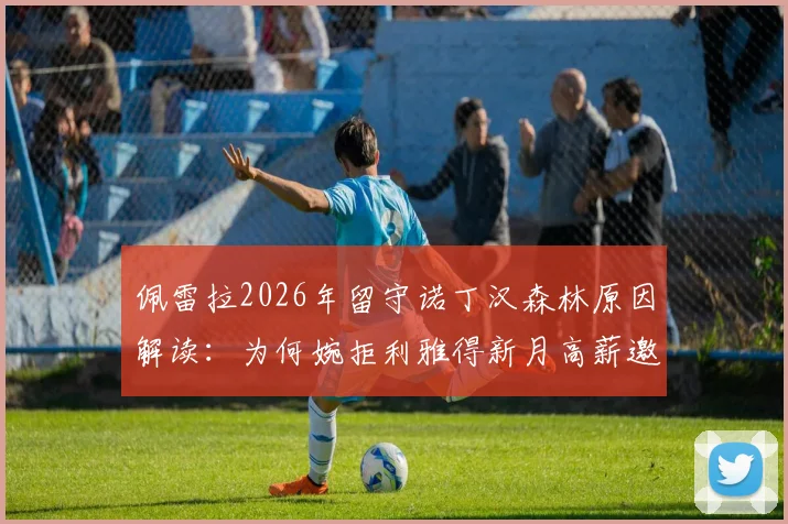 佩雷拉2026年留守诺丁汉森林原因解读：为何婉拒利雅得新月高薪邀约，未来前景如何？