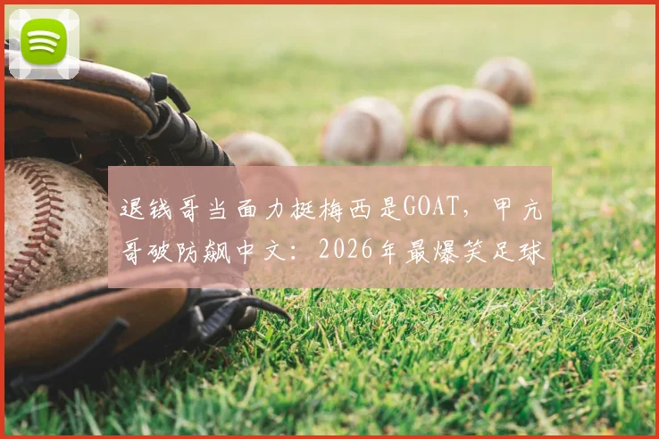 退钱哥当面力挺梅西是GOAT，甲亢哥破防飙中文：2026年最爆笑足球争议瞬间回顾