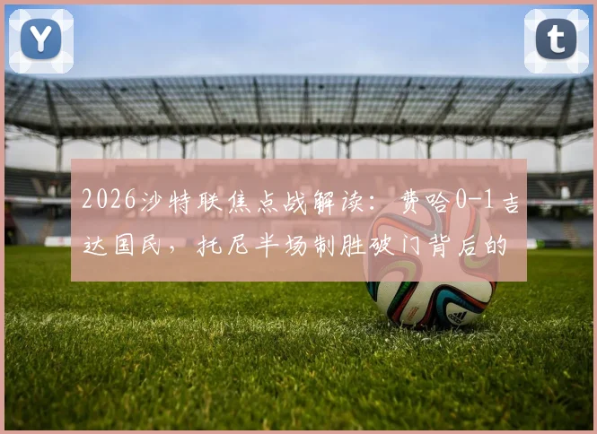 2026沙特联焦点战解读:费哈0-1吉达国民,托尼半场制胜破门背后的关键数据与技术分析