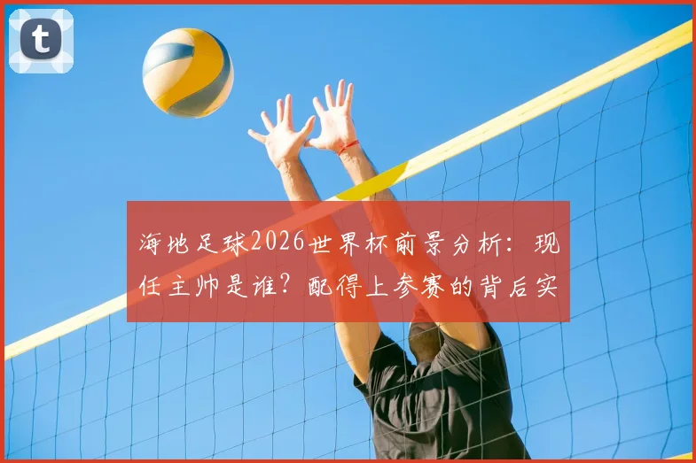 海地足球2026世界杯前景分析：现任主帅是谁？配得上参赛的背后实力揭秘与下次晋级时间预测