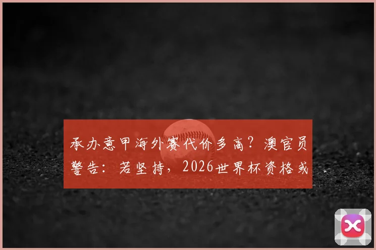 承办意甲海外赛代价多高？澳官员警告：若坚持，2026世界杯资格或受威胁
