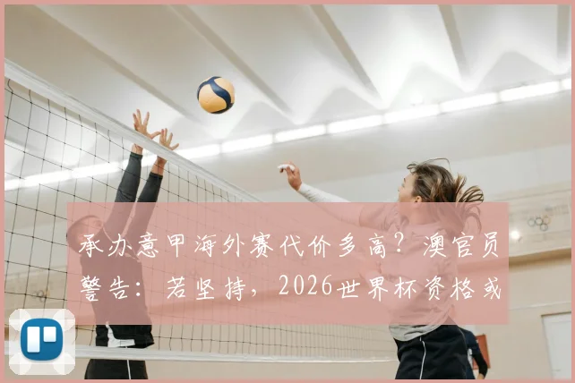 承办意甲海外赛代价多高？澳官员警告：若坚持，2026世界杯资格或受威胁