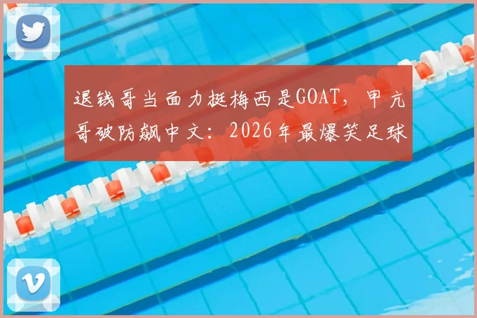 退钱哥当面力挺梅西是GOAT，甲亢哥破防飙中文：2026年最爆笑足球争议瞬间回顾