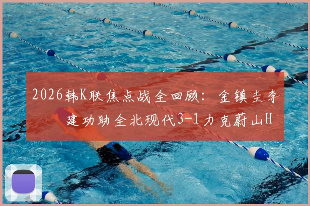 2026韩K联焦点战全回顾:金镇圭李昇祐建功助全北现代3-1力克蔚山HD,附全场数据与赛后分析