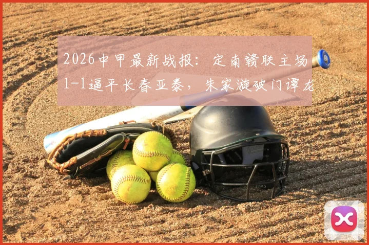 2026中甲最新战报：定南赣联主场1-1逼平长春亚泰，朱家漩破门谭龙火速扳平，附积分榜排名分析
