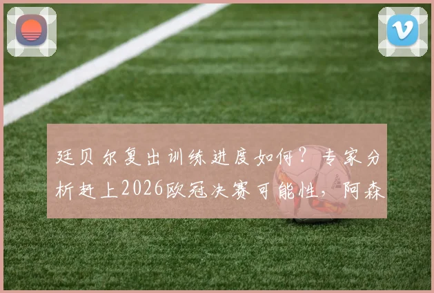 廷贝尔复出训练进度如何？专家分析赶上2026欧冠决赛可能性，阿森纳球迷需关注