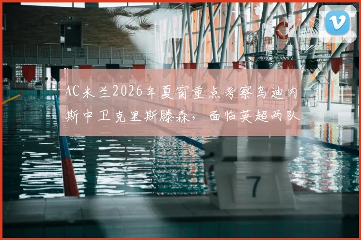 AC米兰2026年夏窗重点考察乌迪内斯中卫克里斯滕森，面临英超两队竞争，球员身价与前景解析