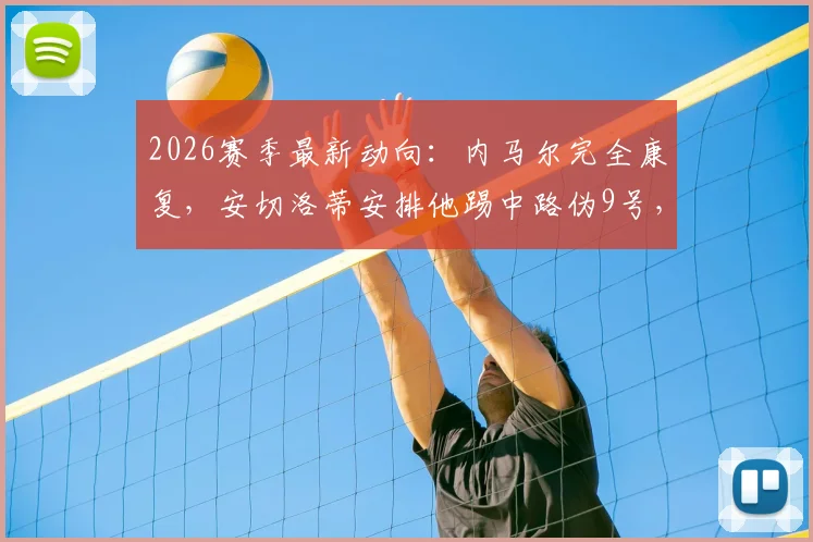 2026赛季最新动向:内马尔完全康复,安切洛蒂安排他踢中路伪9号,这位置转型到底行不行?