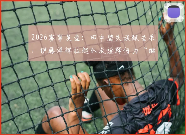 2026赛事复盘：田中碧失误酿苦果，伊藤洋辉拉起队友诠释何为“继续战斗”精神