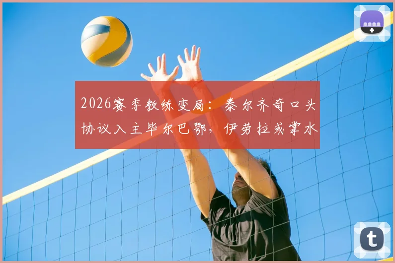 2026赛季教练变局：泰尔齐奇口头协议入主毕尔巴鄂，伊劳拉或掌水晶宫帅印