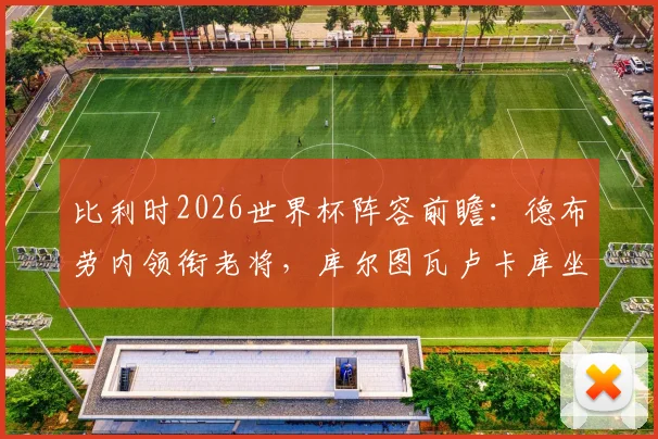 比利时2026世界杯阵容前瞻:德布劳内领衔老将,库尔图瓦卢卡库坐镇,黄金一代最后冲击