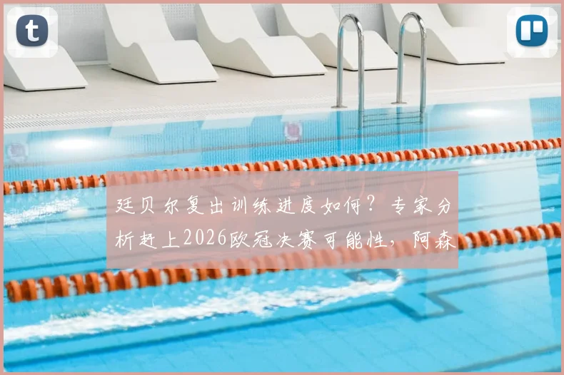 廷贝尔复出训练进度如何？专家分析赶上2026欧冠决赛可能性，阿森纳球迷需关注