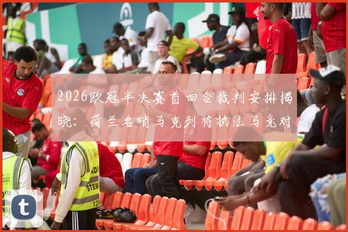 2026欧冠半决赛首回合裁判安排揭晓:荷兰名哨马克列将执法马竞对阵阿森纳关键战,完整执法履历与看点解析