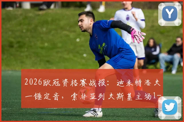 2026欧冠资格赛战报:迪米特洛夫一锤定音,索非亚列夫斯基主场1-0力克克拉约瓦大学,晋级前景分析