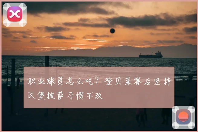 职业球员怎么吃?登贝莱赛后坚持汉堡披萨习惯不改