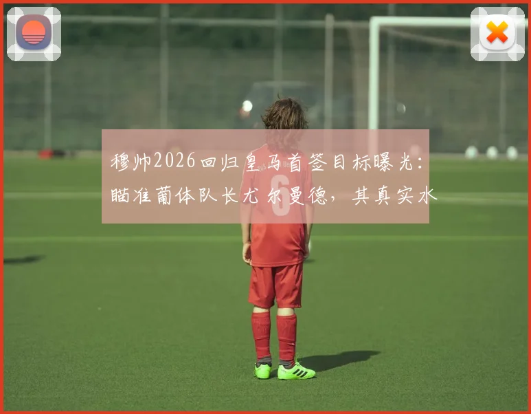 穆帅2026回归皇马首签目标曝光：瞄准葡体队长尤尔曼德，其真实水平如何？对比楚阿梅尼优劣全解析