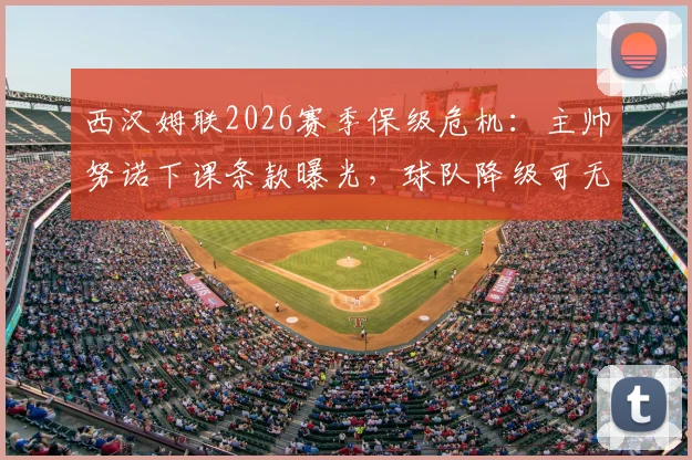 西汉姆联2026赛季保级危机:主帅努诺下课条款曝光,球队降级可无偿解雇