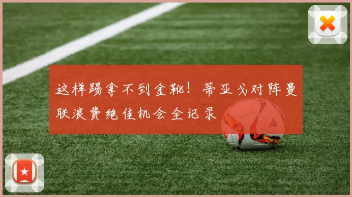 这样踢拿不到金靴!蒂亚戈对阵曼联浪费绝佳机会全记录