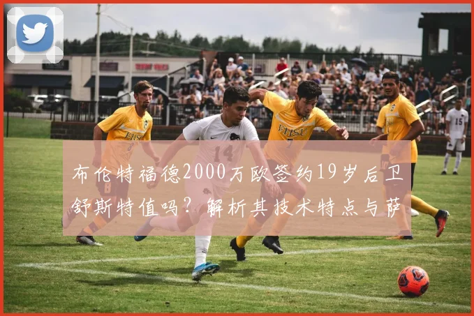 布伦特福德2000万欧签约19岁后卫舒斯特值吗?解析其技术特点与萨尔茨堡造星工厂出品质量