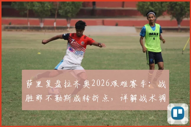 萨里复盘拉齐奥2026艰难赛季:战胜那不勒斯成转折点,详解战术调整与未来展望