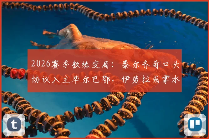2026赛季教练变局:泰尔齐奇口头协议入主毕尔巴鄂,伊劳拉或掌水晶宫帅印