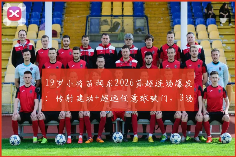 19岁小将苗润东2026苏超连场爆发：传射建功+超远任意球破门，3场4球引爆留洋希望！