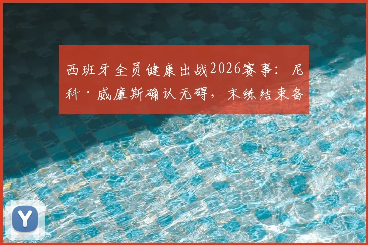 西班牙全员健康出战2026赛事:尼科·威廉斯确认无碍,末练结束备战完成