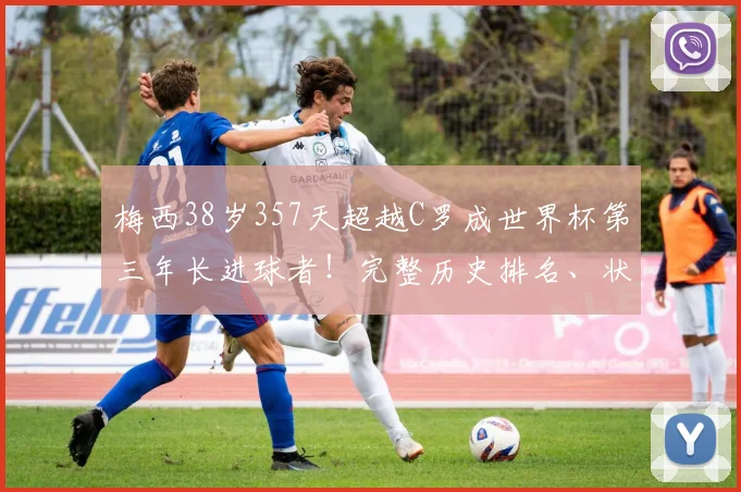 梅西38岁357天超越C罗成世界杯第三年长进球者！完整历史排名、状态保持秘诀及2026年展望